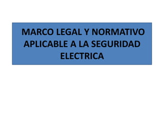 MARCO LEGAL Y NORMATIVO
APLICABLE A LA SEGURIDAD
ELECTRICA
 