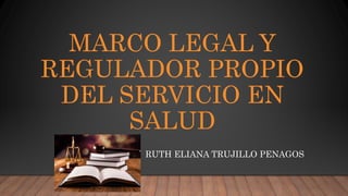 MARCO LEGAL Y
REGULADOR PROPIO
DEL SERVICIO EN
SALUD
RUTH ELIANA TRUJILLO PENAGOS
 