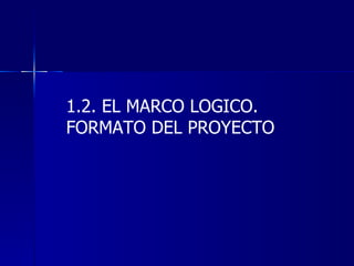 1.2. EL MARCO LOGICO. FORMATO DEL PROYECTO 