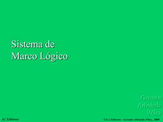 Sistema de
      Marco Lógico



                                                Germán
                                               Arboleda
                                                  Vélez
AC Editores          ©A C Editores - Germán Arboleda Vélez., 2009
 