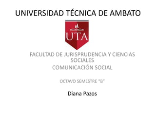 UNIVERSIDAD TÉCNICA DE AMBATO
FACULTAD DE JURISPRUDENCIA Y CIENCIAS
SOCIALES
COMUNICACIÓN SOCIAL
OCTAVO SEMESTRE “B”
Diana Pazos
 