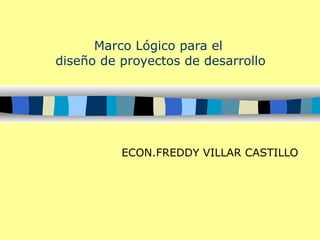 Marco Lógico para el  diseño de proyectos de desarrollo ECON.FREDDY VILLAR CASTILLO 