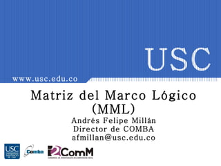 Matriz del Marco Lógico (MML) Andrés Felipe Millán Director de COMBA [email_address] USC www.usc.edu.co 