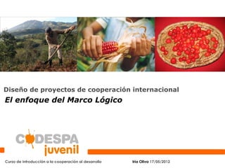 Diseño de proyectos de cooperación internacional
El enfoque del Marco Lógico




Curso de introducción a la cooperación al desarrollo   Iria Oliva 17/05/2012
 