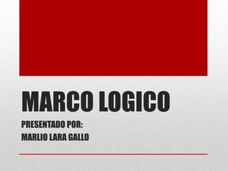 MARCO LOGICO
PRESENTADO POR:
MARLIO LARA GALLO
 