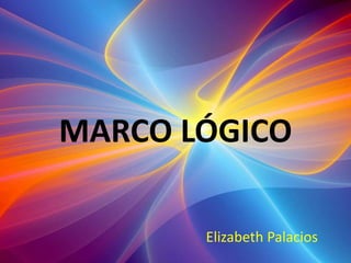 MARCO LÓGICO
Elizabeth Palacios
 