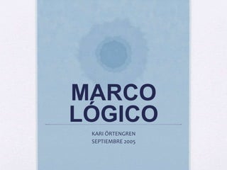 MARCO
LÓGICO
KARI ÖRTENGREN
SEPTIEMBRE 2005
 