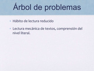 Árbol de problemas
• Hábito de lectura reducido
• Lectura mecánica de textos, comprensión del
nivel literal.
 