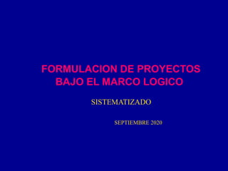 FORMULACION DE PROYECTOS
BAJO EL MARCO LOGICO
SISTEMATIZADO
SEPTIEMBRE 2020
 