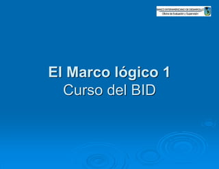 El Marco lógico 1
Curso del BID
 