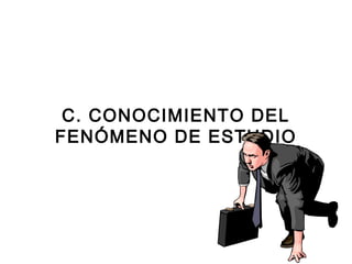 C. CONOCIMIENTO DEL 
FENÓMENO DE ESTUDIO 
 