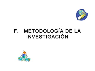 F. METODOLOGÍA DE LA 
INVESTIGACIÓN 
 