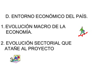 D. ENTORNO ECONÓMICO DEL PAÍS. 
1. E VOLUCIÓN MACRO DE LA 
ECONOMÍA. 
2. EVOLUCIÓN SECTORIAL QUE 
ATAÑE AL PROYECTO 
 