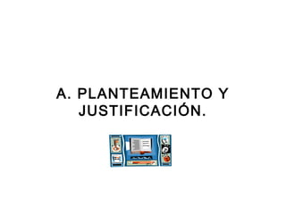 A. PLANTEAMIENTO Y 
JUSTIFICACIÓN. 
 