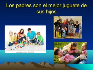Los padres son el mejor juguete de
sus hijos

 