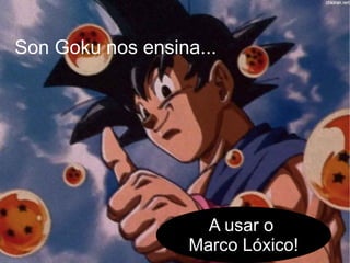 Son Goku nos ensina...




                    A usar o
                  Marco Lóxico!
 