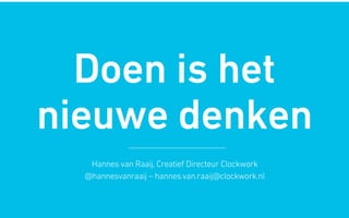 Doen is het
nieuwe denken
Hannes van Raaij, Creatief Directeur Clockwork
@hannesvanraaij – hannes.van.raaij@clockwork.nl
 
