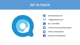 GET IN TOUCH
www.aasaanjobs.com
info@aasaanjobs.com
022 – 4444 6666
Linkedin.com/company/aasaanjobs
Twitter.com/aasaanjobs
Facebook.com/aasaanjobs
 