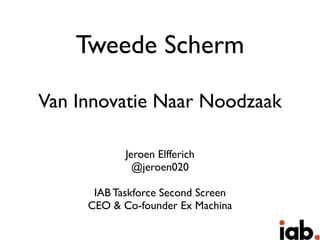 Tweede Scherm

Van Innovatie Naar Noodzaak

            Jeroen Elfferich
              @jeroen020

      IAB Taskforce Second Screen
     CEO & Co-founder Ex Machina
 