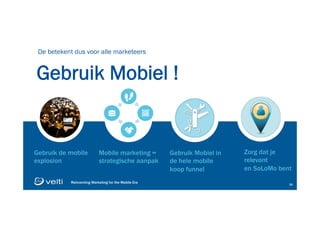 Reinventing Marketing for the Mobile Era 34
Reinventing Marketing for the Mobile Era 34
Gebruik Mobiel !
De betekent dus voor alle marketeers
Gebruik de mobile
explosion
Mobile marketing =
strategische aanpak
Zorg dat je
relevant
en SoLoMo bent
Gebruik Mobiel in
de hele mobile
koop funnel
 