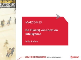 MARCOM13
De P(laats) van Location
Intelligence
Inda Kallen
 