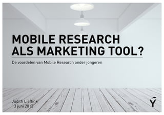 De voordelen van Mobile Research onder jongeren
Judith Lieftink
13 juni 2013
MOBILE RESEARCH
ALS MARKETING TOOL?
 