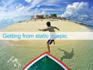 Getting from static to epic
 