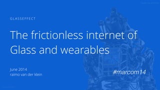 G L A S S E F F E C T
Tweet me: @rhymo
1
G L A S S E F F E C T
June 2014
raimo van der klein
The frictionless internet of
Glass and wearables
#marcom14
 