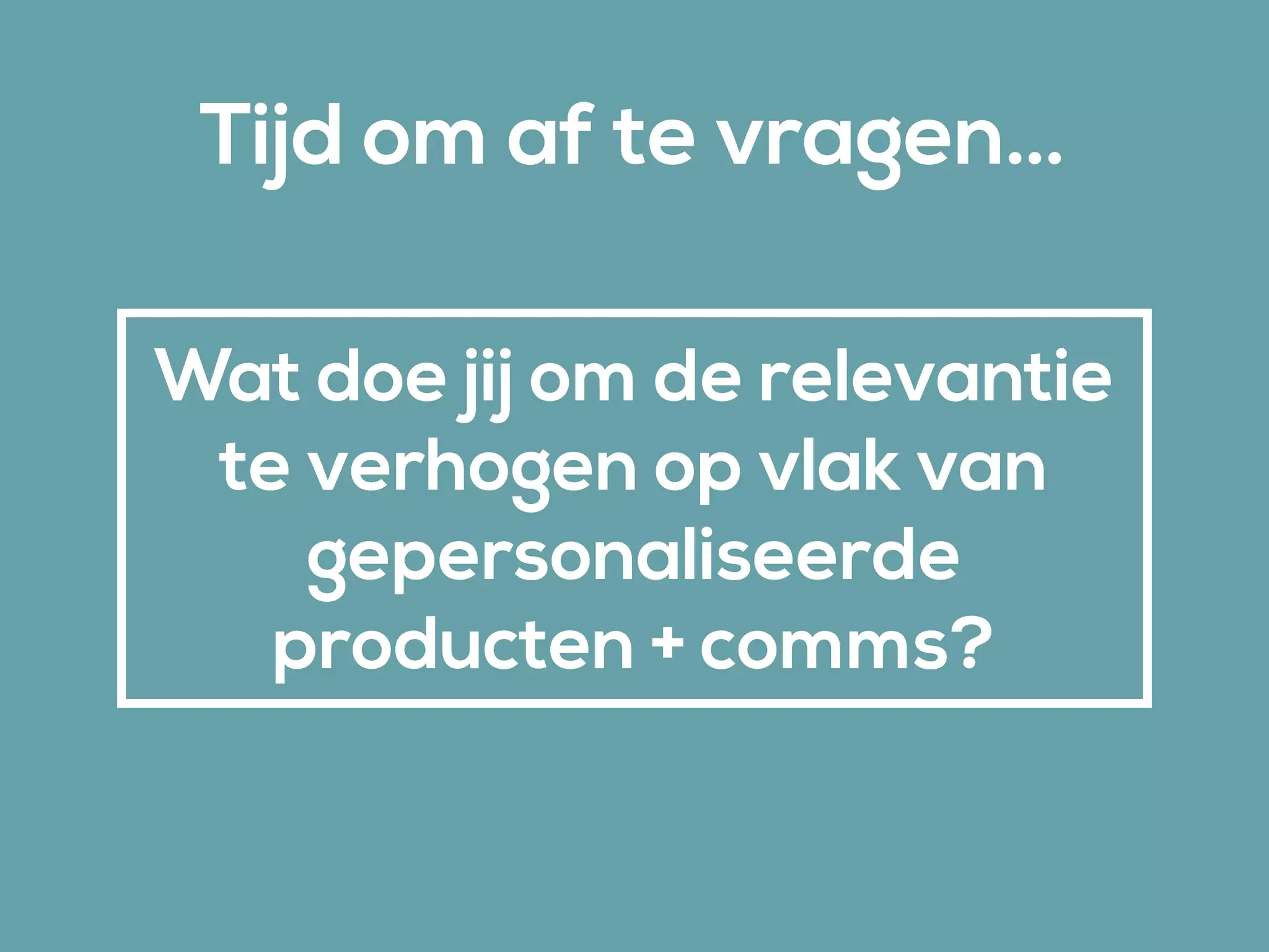 Tijd om af te vragen…
Wat doe jij om de relevantie
te verhogen op vlak van
gepersonaliseerde
producten + comms?
 