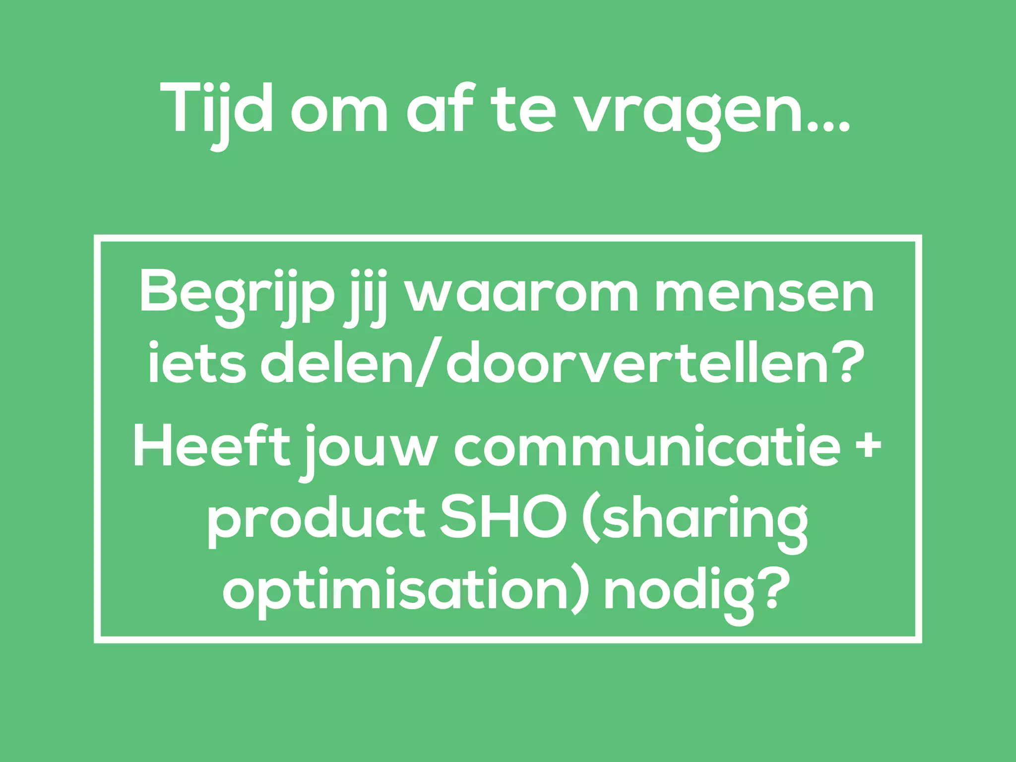 Begrijp jij waarom mensen
iets delen/doorvertellen?
Heeft jouw communicatie +
product SHO (sharing
optimisation) nodig?
Tijd om af te vragen…
 