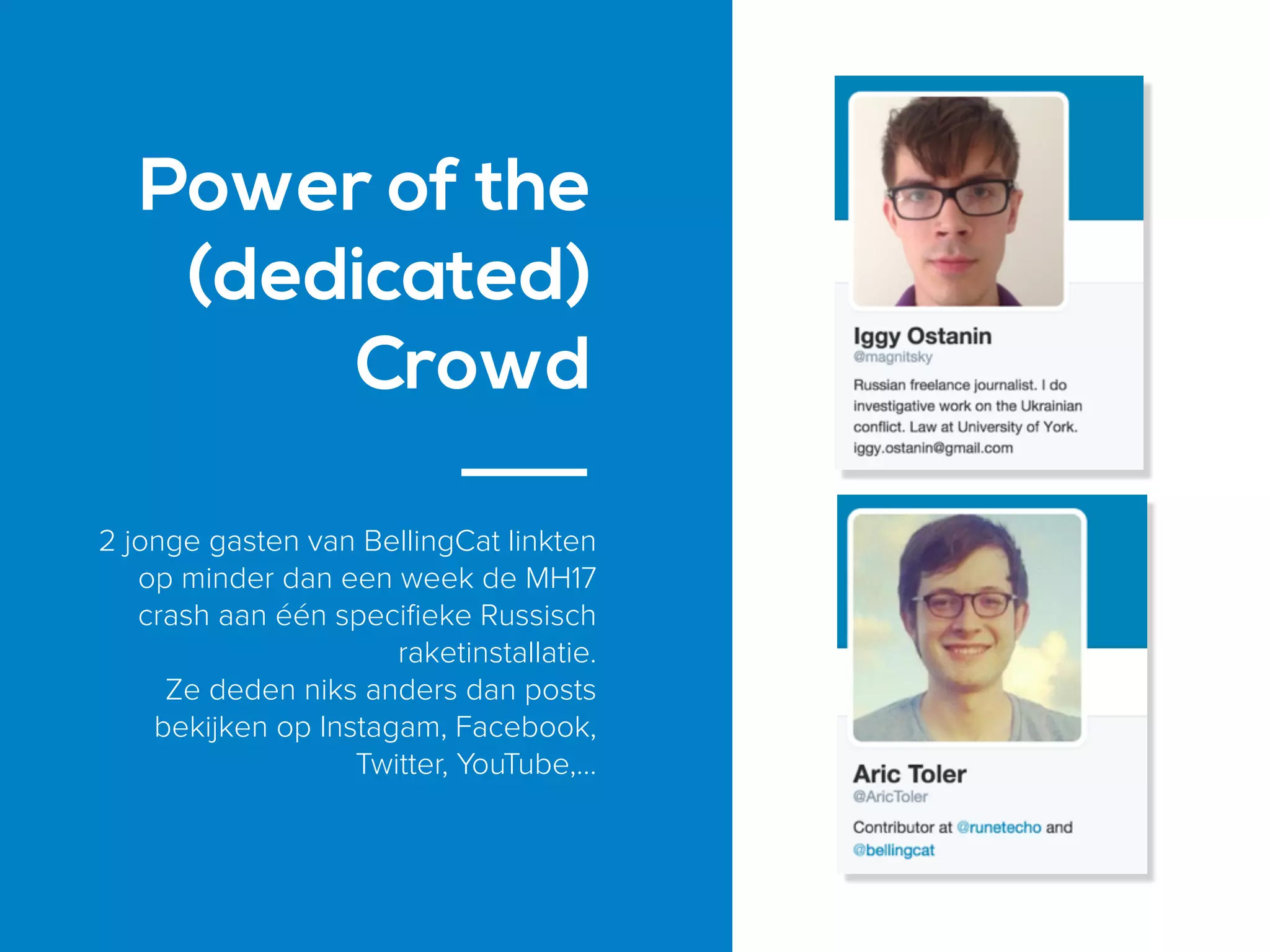 2 jonge gasten van BellingCat linkten
op minder dan een week de MH17
crash aan één speciﬁeke Russisch
raketinstallatie.
Ze deden niks anders dan posts
bekijken op Instagam, Facebook,
Twitter, YouTube,…
Power of the
(dedicated)
Crowd
 
