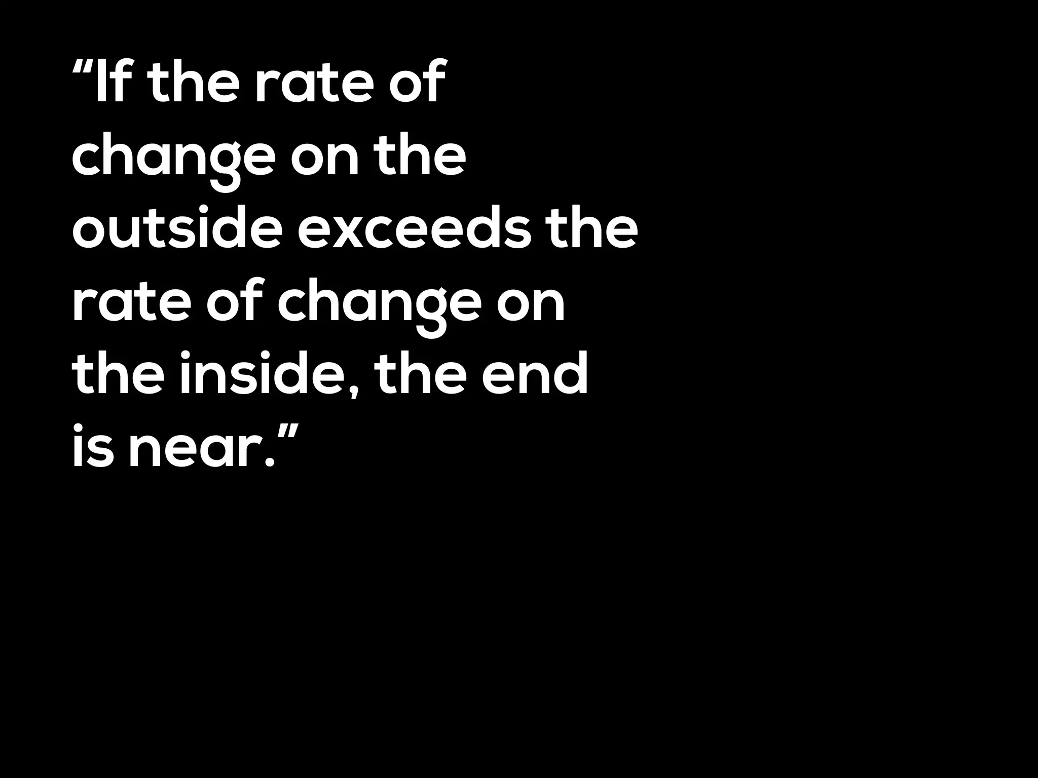 “If the rate of
change on the
outside exceeds the
rate of change on
the inside, the end
is near.”
 