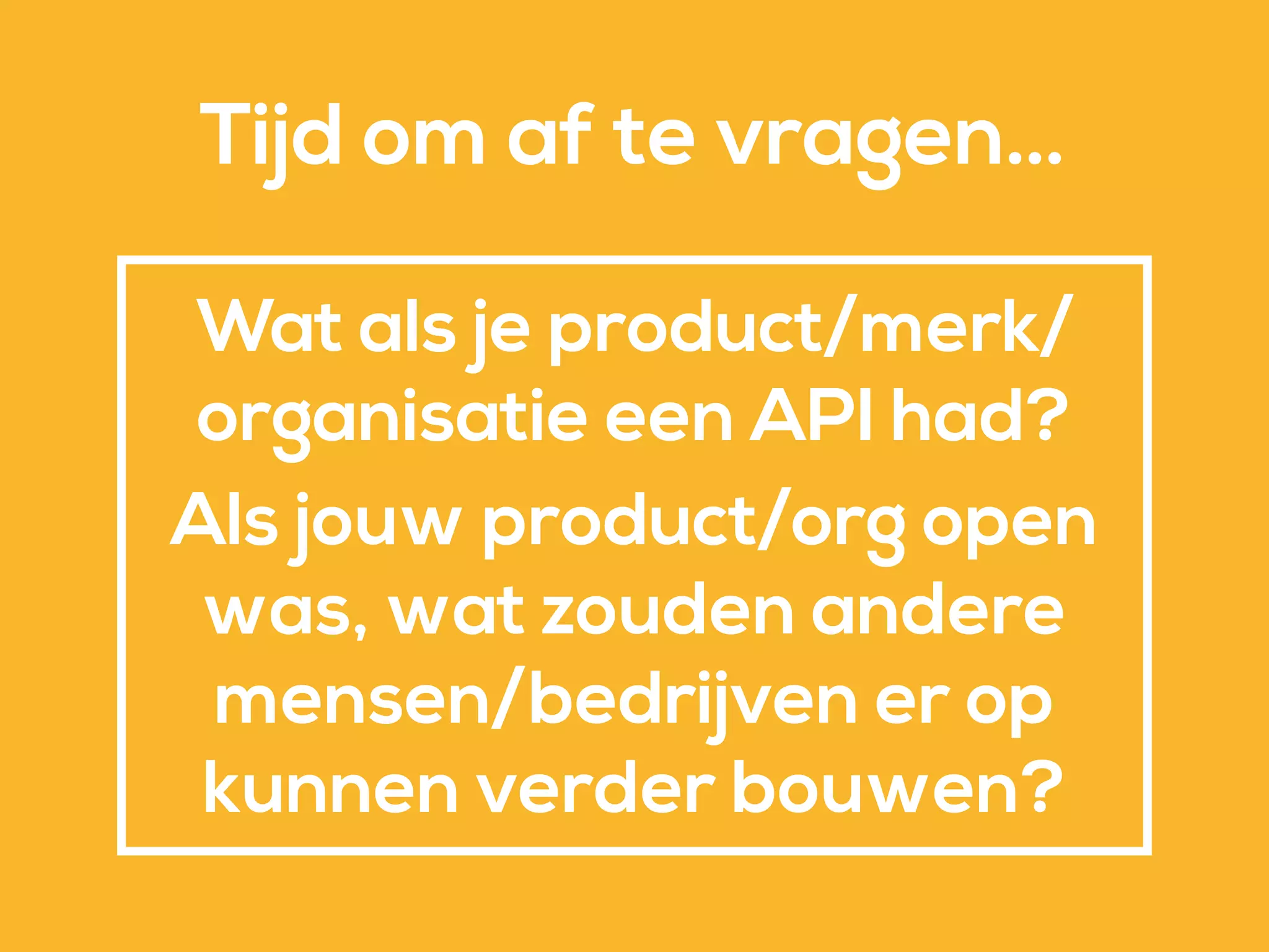 Wat als je product/merk/
organisatie een API had?
Als jouw product/org open
was, wat zouden andere
mensen/bedrijven er op
kunnen verder bouwen?
Tijd om af te vragen…
 