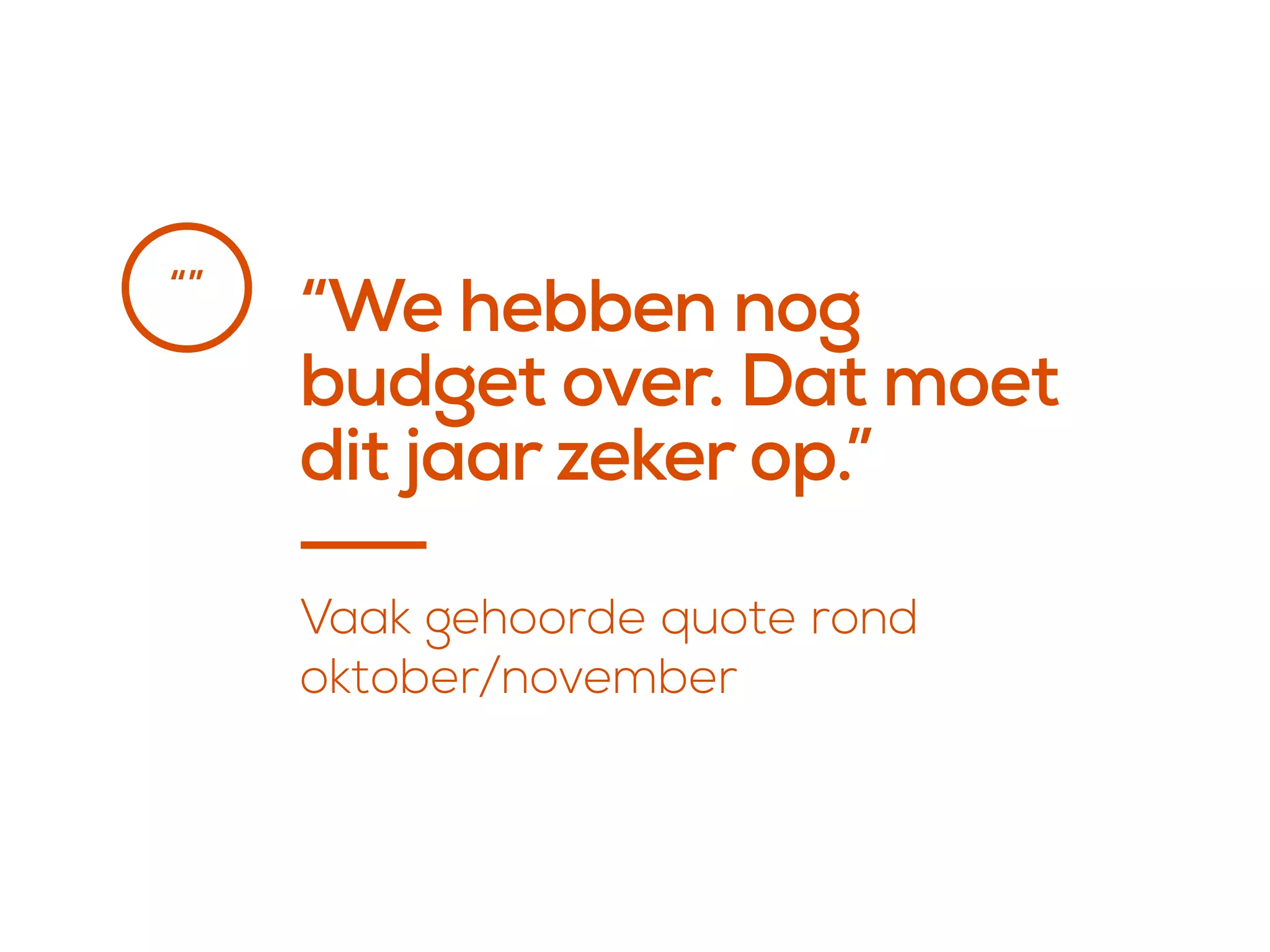 “We hebben nog
budget over. Dat moet
dit jaar zeker op.”
“”
Vaak gehoorde quote rond 
oktober/november
 