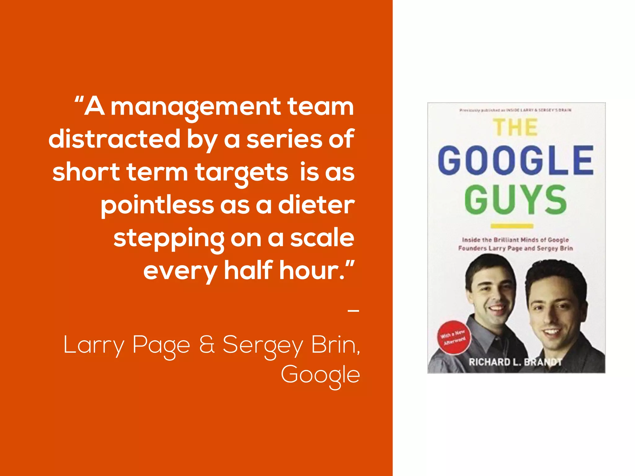 “A management team
distracted by a series of
short term targets is as
pointless as a dieter
stepping on a scale
every half hour.”
-
Larry Page & Sergey Brin, 
Google
 