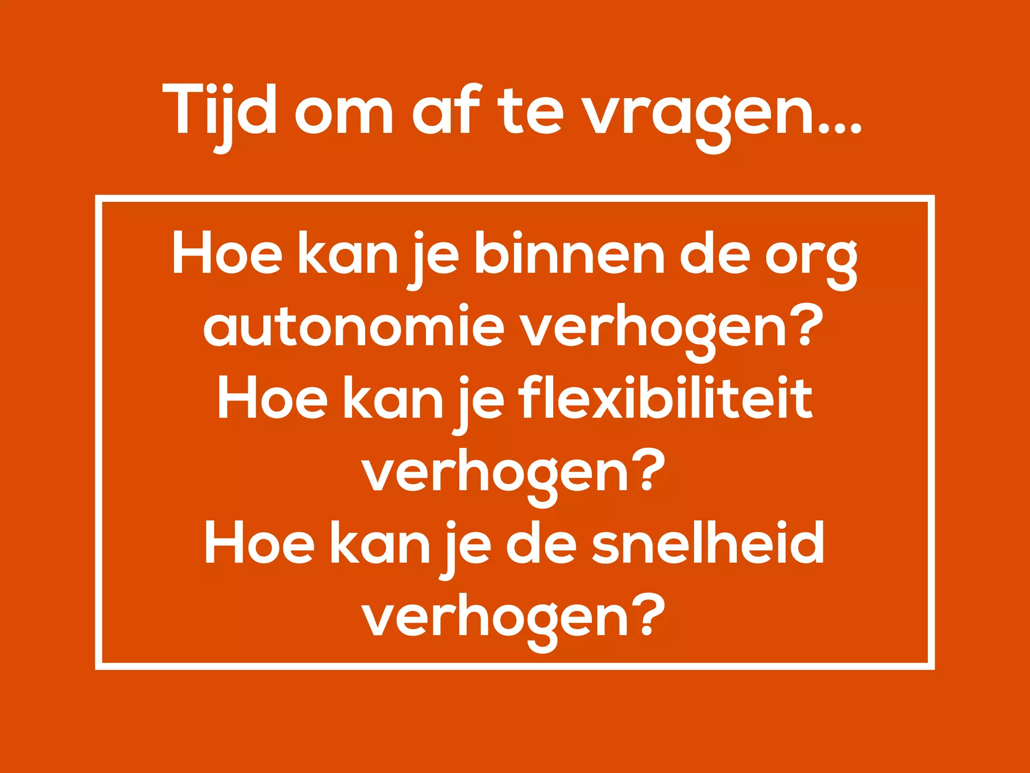 Hoe kan je binnen de org
autonomie verhogen?
Hoe kan je flexibiliteit
verhogen?
Hoe kan je de snelheid
verhogen?
Tijd om af te vragen…
 