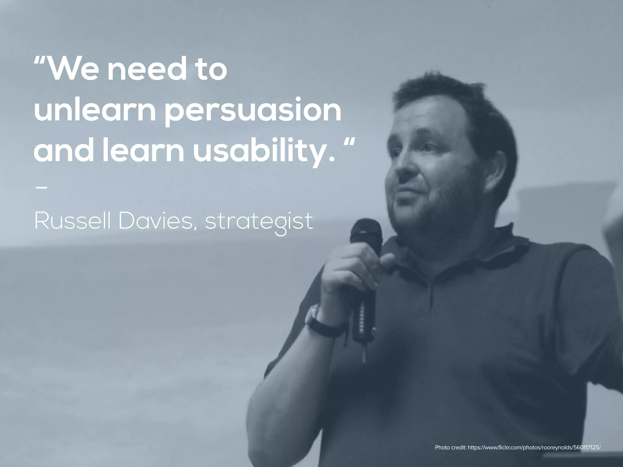 “We need to
unlearn persuasion
and learn usability. “
-
Russell Davies, strategist
Photo credit: https://www.flickr.com/photos/rooreynolds/560117125/
 