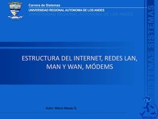 ESTRUCTURA DEL INTERNET, REDES LAN, 
MAN Y WAN, MÓDEMS 
Autor: Marco Macao S. 
 