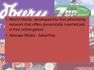 • Mochi Media- developed the first advertising
network that offers dynamically inserted ads
in free online games
• Adscape Media - AdverPlay
 