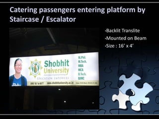 Catering passengers entering platform by
Staircase / Escalator
                            •Backlit Translite
                            •Mounted on Beam

                            •Size : 16’ x 4’
 