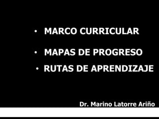 • MARCO CURRICULAR
• MAPAS DE PROGRESO
• RUTAS DE APRENDIZAJE

Dr. Marino Latorre Ariño

 