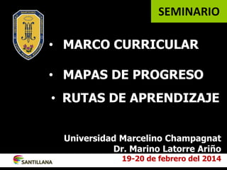 • MARCO CURRICULAR
• MAPAS DE PROGRESO
Universidad Marcelino Champagnat
Dr. Marino Latorre Ariño
19-20 de febrero del 2014
• RUTAS DE APRENDIZAJE
SEMINARIO
 