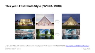 CREATIVE AI MEETUP - 18.04.18
This year: Fast Photo Style (NVIDIA, 2018)
Li, Yijun, et al. "A Closed-form Solution to Photorealistic Image Stylization." arXiv preprint arXiv:1802.06474 (2018). https://github.com/NVIDIA/FastPhotoStyle
 