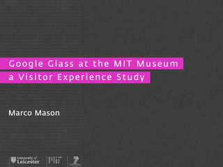 Google Glass at the MIT Museum 
a Visitor Experience Study 
Marco Mason 
 
