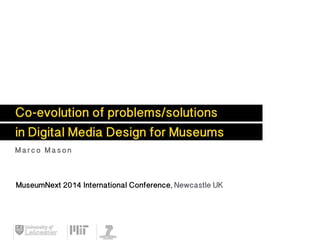 Co-evolution of problems/solutions
in Digital Media Design for Museums
Marco Mason
MuseumNext 2014 International Conference, Newcastle UK
 