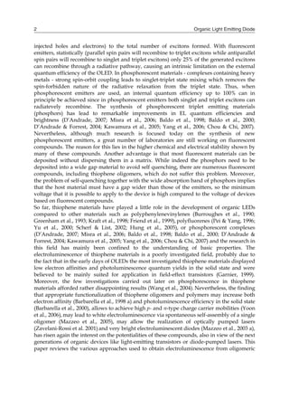Organic Light Emitting Diode2
injected holes and electrons) to the total number of excitons formed. With fluorescent
emitters, statistically (parallel spin pairs will recombine to triplet excitons while antiparallel
spin pairs will recombine to singlet and triplet excitons) only 25% of the generated excitons
can recombine through a radiative pathway, causing an intrinsic limitation on the external
quantum efficiency of the OLED. In phosphorescent materials - complexes containing heavy
metals - strong spin-orbit coupling leads to singlet-triplet state mixing which removes the
spin-forbidden nature of the radiative relaxation from the triplet state. Thus, when
phosphorescent emitters are used, an internal quantum efficiency up to 100% can in
principle be achieved since in phosphorescent emitters both singlet and triplet excitons can
radiatevely recombine. The synthesis of phosphorescent triplet emitting materials
(phosphors) has lead to remarkable improvements in EL quantum efficiencies and
brightness (D’Andrade, 2007; Misra et al., 2006; Baldo et al., 1998; Baldo et al., 2000;
D’Andrade & Forrest, 2004; Kawamura et al., 2005; Yang et al., 2006; Chou & Chi, 2007).
Nevertheless, although much research is focused today on the synthesis of new
phosphorescent emitters, a great number of laboratories are still working on fluorescent
compounds. The reason for this lies in the higher chemical and electrical stability shown by
many of these compounds. Another advantage is that most fluorescent materials can be
deposited without dispersing them in a matrix. While indeed the phosphors need to be
deposited into a wide gap material to avoid self quenching, there are numerous fluorescent
compounds, including thiophene oligomers, which do not suffer this problem. Moreover,
the problem of self-quenching together with the wide absorption band of phosphors implies
that the host material must have a gap wider than those of the emitters, so the minimum
voltage that it is possible to apply to the device is high compared to the voltage of devices
based on fluorescent compounds.
So far, thiophene materials have played a little role in the development of organic LEDs
compared to other materials such as polyphenylenevinylenes (Burroughes et al., 1990;
Greenham et al., 1993; Kraft et al., 1998; Friend et al., 1999), polyfluorenes (Pei & Yang, 1996;
Yu et al., 2000; Scherf & List, 2002; Hung et al., 2005), or phosphorescent complexes
(D’Andrade, 2007; Misra et al., 2006; Baldo et al., 1998; Baldo et al., 2000; D’Andrade &
Forrest, 2004; Kawamura et al., 2005; Yang et al., 2006; Chou & Chi, 2007) and the research in
this field has mainly been confined to the understanding of basic properties. The
electroluminescence of thiophene materials is a poorly investigated field, probably due to
the fact that in the early days of OLEDs the most investigated thiophene materials displayed
low electron affinities and photoluminescence quantum yields in the solid state and were
believed to be mainly suited for application in field-effect transistors (Garnier, 1999).
Moreover, the few investigations carried out later on phosphorescence in thiophene
materials afforded rather disappointing results (Wang et al., 2004). Nevertheless, the finding
that appropriate functionalization of thiophene oligomers and polymers may increase both
electron affinity (Barbarella et al., 1998 a) and photoluminescence efficiency in the solid state
(Barbarella et al., 2000), allows to achieve high p- and n-type charge carrier mobilities (Yoon
et al., 2006), may lead to white electroluminescence via spontaneous self-assembly of a single
oligomer (Mazzeo et al., 2005), may allow the realization of optically pumped lasers
(Zavelani-Rossi et al. 2001) and very bright electroluminescent diodes (Mazzeo et al., 2003 a),
has risen again the interest on the potentialities of these compounds, also in view of the next
generations of organic devices like light-emitting transistors or diode-pumped lasers. This
paper reviews the various approaches used to obtain electroluminescence from oligomeric
 