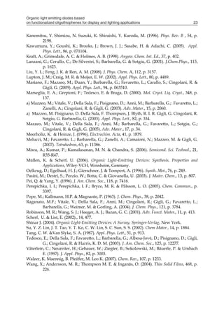 Organic light emitting diodes based
on functionalized oligothiophenes for display and lighting applications 23
Kanemitsu, Y. Shimizu, N. Suzuki, K. Shiraishi, Y. Kuroda, M. (1996). Phys. Rev. B , 54, p.
2198.
Kawamura, Y.; Goushi, K.; Brooks, J.; Brown, J. J.; Sasabe, H. & Adachi, C. (2005). Appl.
Phys. Lett., 86, p. 071104.
Kraft, A.; Grimsdale, A. C. & Holmes, A. B. (1998). Angew. Chem. Int. Ed., 37, p. 402.
Lanzani, G.; Cerullo, C.; De Silvestri, S.; Barbarella, G. & Sotgiu, G. (2001). J.Chem.Phys., 115,
p. 1623.
Liu, Y. L.; Feng, J. K. & Ren, A. M. (2008). J. Phys. Chem. A, 112, p. 3157.
Lupton, J. M.; Craig, M. R. & Meijer, E. W. (2002). Appl. Phys. Lett., 80, p. 4489.
Mariano, F.; Mazzeo, M.; Duan, Y.; Barbarella, G.; Favaretto, L.; Carallo, S.; Cingolani, R. &
Gigli, G. (2009). Appl. Phys. Lett., 94, p. 063510.
Marseglia, E. A.; Grepioni, F.; Tedesco, E. & Braga, D. (2000). Mol. Cryst. Liq. Cryst., 348, p.
137.
a) Mazzeo, M.; Vitale, V.; Della Sala, F.; Pisignano, D.; Anni, M.; Barbarella, G.; Favaretto, L.;
Zanelli, A.; Cingolani, R. & Gigli, G. (2003). Adv. Mater., 15, p. 2060.
a) Mazzeo, M. Pisignano, D. Della Sala, F. Thompson, J. Blyth, R. I. R. Gigli, G. Cingolani, R.
Sotgiu, G. Barbarella, G. (2003). Appl. Phys. Lett., 82, p. 334.
Mazzeo, M.; Vitale, V.; Della Sala, F.; Anni, M.; Barbarella, G.; Favaretto, L.; Sotgiu, G.;
Cingolani, R. & Gigli, G. (2005). Adv. Mater., 17, p. 34.
Meerholiz, K. & Heinze, J. (1996). Electrochim. Acta, 41, p. 1839.
Melucci, M.; Favaretto, L.; Barbarella, G.; Zanelli, A.; Camaioni, N.; Mazzeo, M. & Gigli, G.
(2007). Tetrahedron, 63, p. 11386.
Misra, A.; Kumar, P.; Kamalasanan, M. N. & Chandra, S. (2006). Semicond. Sci. Technol., 21,
R35-R47.
Müllen, K. & Scherf, U. (2006). Organic Light-Emitting Devices: Synthesis, Properties and
Applications, Wiley-VCH, Weinheim, Germany.
Oelkrug, D.; Egelhaaf, H. J.; Gierschner, J. & Tompert, A. (1996). Synth. Met., 76, p. 249.
Pasini, M.; Destri, S.; Porzio, W.; Botta, C. & Giovanella, U. (2003). J. Mater. Chem., 13, p. 807.
Pei, Q. & Yang, Y. (1996). J. Am. Chem. Soc., 118, p. 7416.
Perepichka, I. I.; Perepichka, I. F.; Bryce, M. R. & Pålsson, L. O. (2005). Chem. Commun., p.
3397.
Pope, M.; Kallmann, H.P. & Magnante, P. (1963). J. Chem. Phys., 38, p. 2042.
Raganato, M.F.; Vitale, V.; Della Sala, F.; Anni, M.; Cingolani, R.; Gigli, G.; Favaretto, L.;
Barbarella, G.; Weimer, M. & Gorling, A. (2004). J. Chem. Phys., 121, p. 3784.
Robinson, M. R.; Wang, S. J.; Heeger, A. J.; Bazan, G. C. (2001). Adv. Funct. Mater., 11, p. 413.
Scherf, U. & List, E. (2002)., 14, 477.
Shinar J. (2004). Organic Light-Emitting Devices: A Survey, Springer-Verlag, New York.
Su, Y. Z. Lin, J. T. Tao, Y. T. Ko, C. W. Lin, S. C. Sun, S. S. (2002). Chem Mater., 14, p. 1884.
Tang, C. W. &Van Slyke, S. A. (1987). Appl. Phys. Lett., 51, p. 913.
Tedesco, E.; Della Sala, F.; Favaretto, L.; Barbarella, G.; Albesa-Jové, D.; Pisignano, D.; Gigli,
G.; Cingolani, R. & Harris, K. D. M. (2003). J. Am. Chem. Soc., 125, p. 12277.
Väterlein, C.; Neureiter, H.; Gebauer, W.; Ziegler, B.; Sokolowski, M.; Bäuerle, P. & Umbach
E. (1997). J. Appl. Phys., 82, p. 3003.
Walzer, K. Maennig, B. Pfeiffer, M. Leo K. (2007). Chem. Rev., 107, p. 1233.
Wang, X.; Andersson, M. R.; Thompson M. E. & Inganäs, O. (2004). Thin Solid Films, 468, p.
226.
 