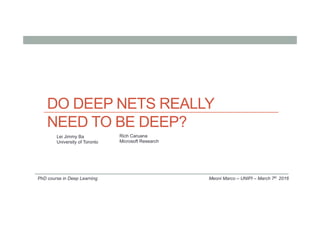 DO DEEP NETS REALLY
NEED TO BE DEEP?
Meoni Marco – UNIPI – March 7th 2016
Lei Jimmy Ba
University of Toronto
Rich Caruana
Microsoft Research
PhD course in Deep Learning
 