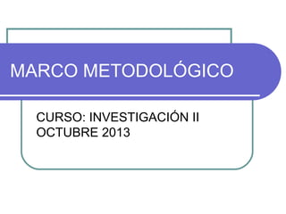MARCO METODOLÓGICO
CURSO: INVESTIGACIÓN II
OCTUBRE 2013
 