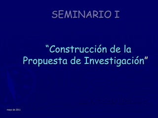 mayo de 2011 SEMINARIO I“Construcción de la Propuesta de Investigación” Msc. PATRICIA BECERRA C. 